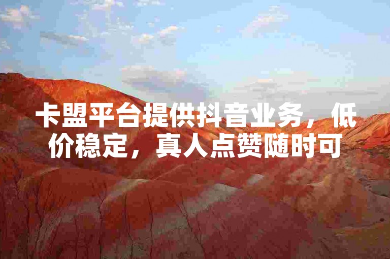 卡盟平台提供抖音业务，低价稳定，真人点赞随时可下单。