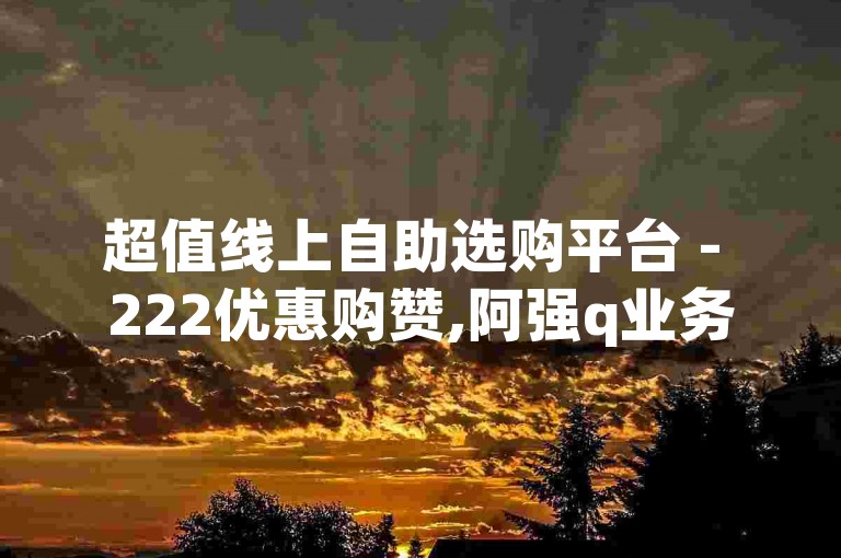 超值线上自助选购平台 - 222优惠购赞,阿强q业务网站点卡盟 - 快手刷自助站点