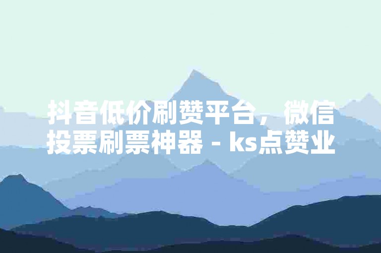 抖音低价刷赞平台，微信投票刷票神器 - ks点赞业务下单网站入口 - 微博粉丝在线购买渠道
