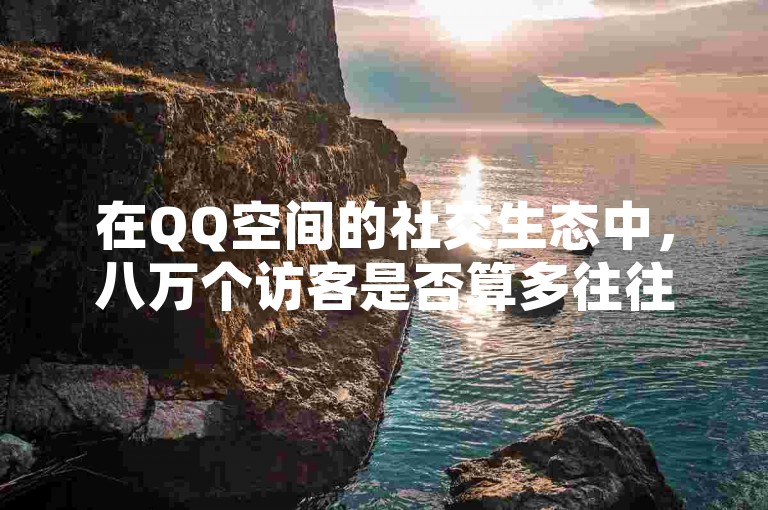 在QQ空间的社交生态中，八万个访客是否算多往往因用户自身的影响力和社交活跃度而异，对于一些普通用户而言这可能是难以想象的数字，但对于知名博主或公众人物来说，或许只是日常互动的一部分。