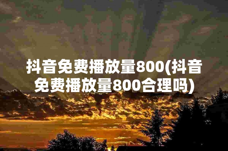 抖音免费播放量800(抖音免费播放量800合理吗)