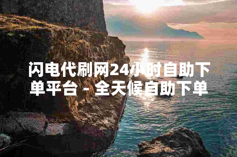 闪电代刷网24小时自助下单平台 - 全天候自助下单站点，速推业务坊全网超优自助下单平台 - 抖音作品评论真人互动