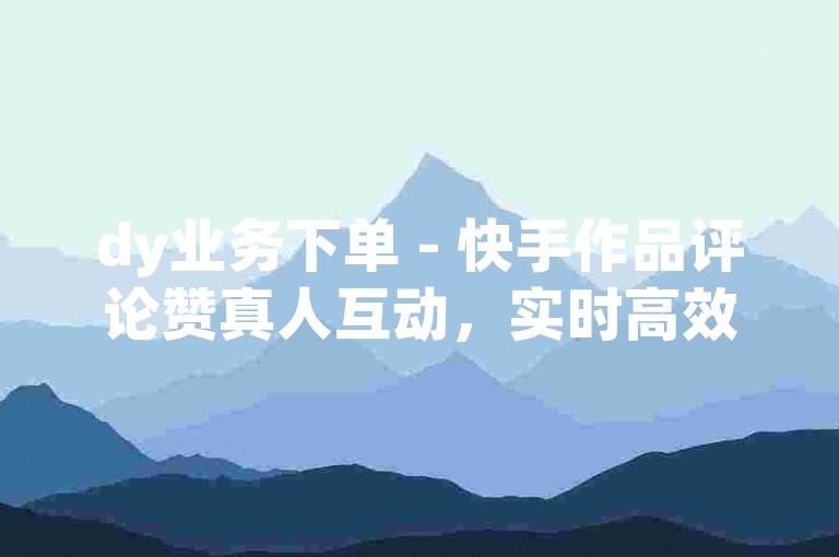 dy业务下单 - 快手作品评论赞真人互动，实时高效接单平台优惠 - 快手免费赞