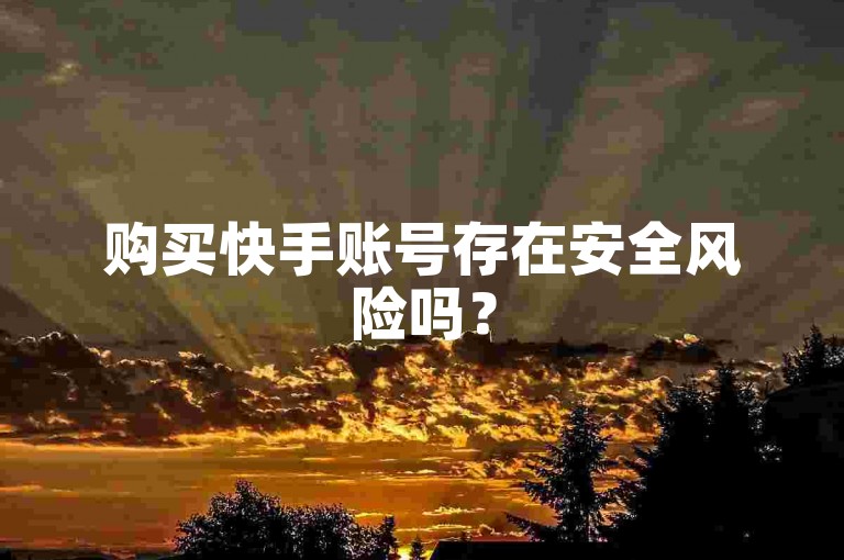 购买快手账号存在安全风险吗？