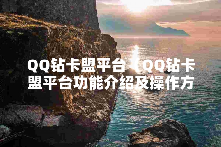 QQ钻卡盟平台（QQ钻卡盟平台功能介绍及操作方法）