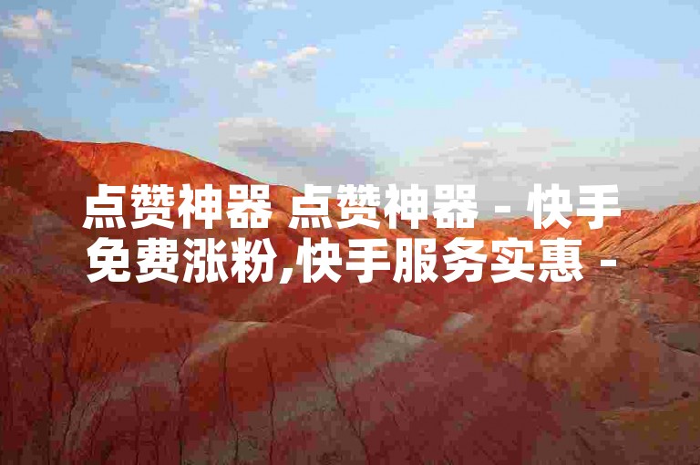 点赞神器 点赞神器 - 快手免费涨粉,快手服务实惠 - 刷快手播放量免费平台