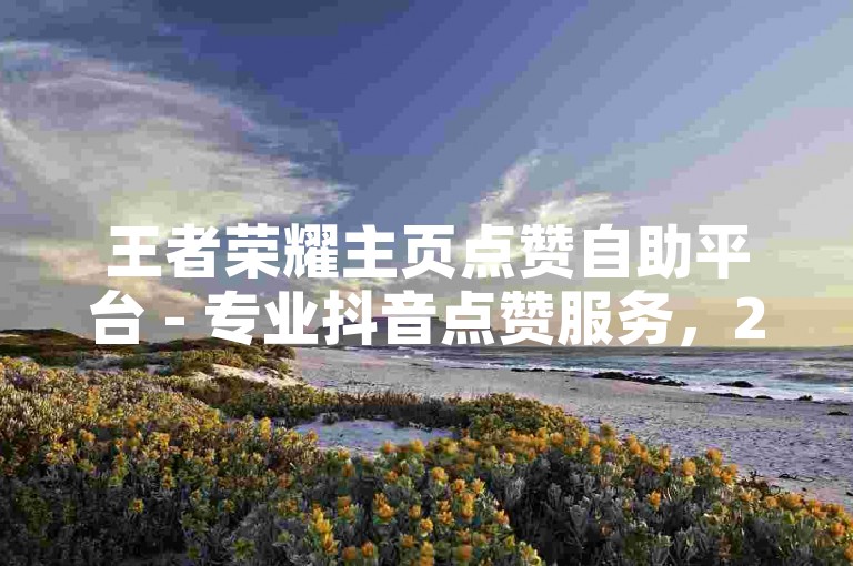 王者荣耀主页点赞自助平台 - 专业抖音点赞服务，24小时在线自动接单，真人操作安全可靠