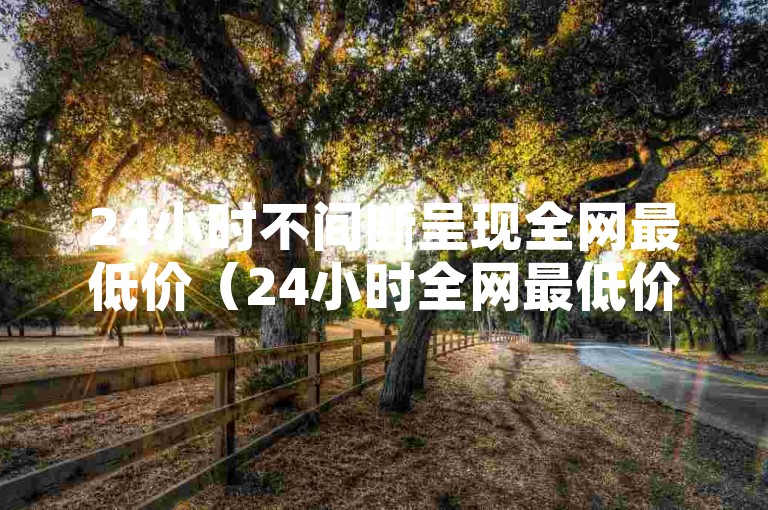 24小时不间断呈现全网最低价（24小时全网最低价特惠平台抖音）