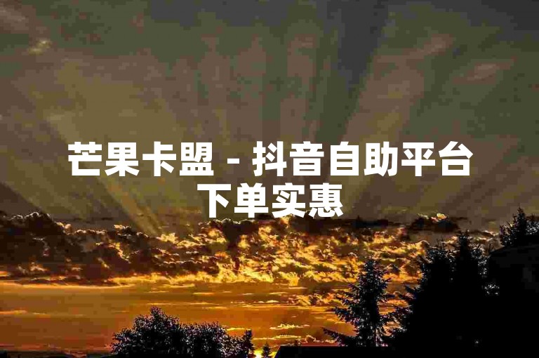 芒果卡盟 - 抖音自助平台下单实惠