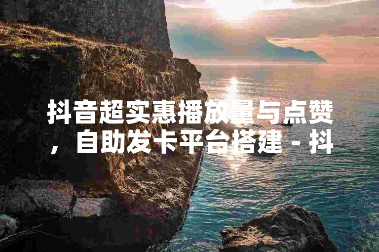 抖音超实惠播放量与点赞，自助发卡平台搭建 - 抖音粉丝低价稳粉 - dm24小时速购站点
