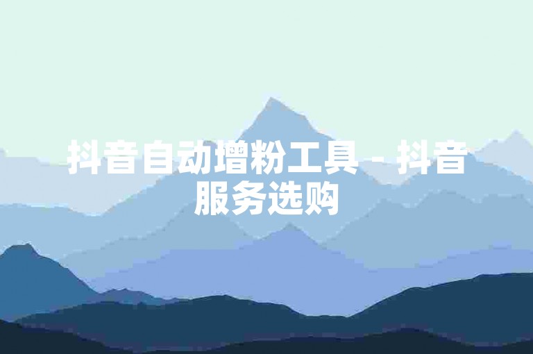 抖音自动增粉工具 - 抖音服务选购
