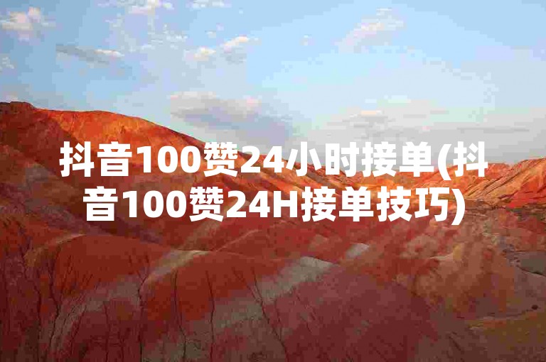 抖音100赞24小时接单(抖音100赞24H接单技巧)