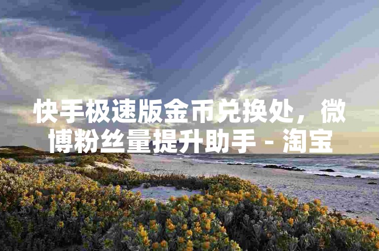 快手极速版金币兑换处，微博粉丝量提升助手 - 淘宝800元红包助力成功啦 - 微信朋友圈业务平台免费
