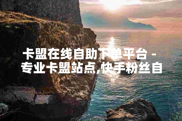 卡盟在线自助下单平台 - 专业卡盟站点,快手粉丝自助购买 - 全品类业务即时下单中心卡盟