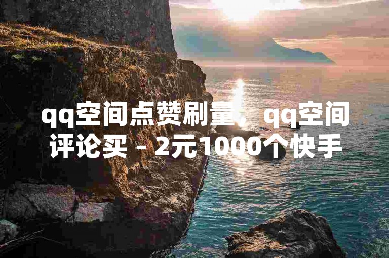 qq空间点赞刷量，qq空间评论买 - 2元1000个快手粉丝 - 快手如何选品