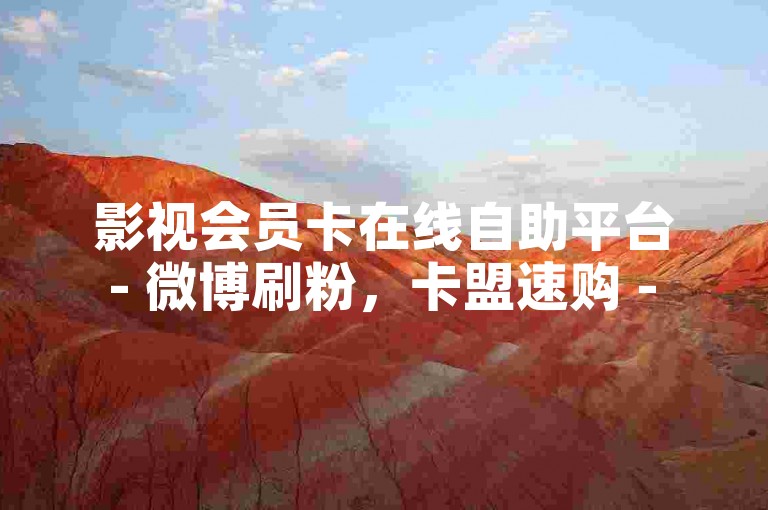 影视会员卡在线自助平台 - 微博刷粉，卡盟速购 - 快手全天候自助服务下单