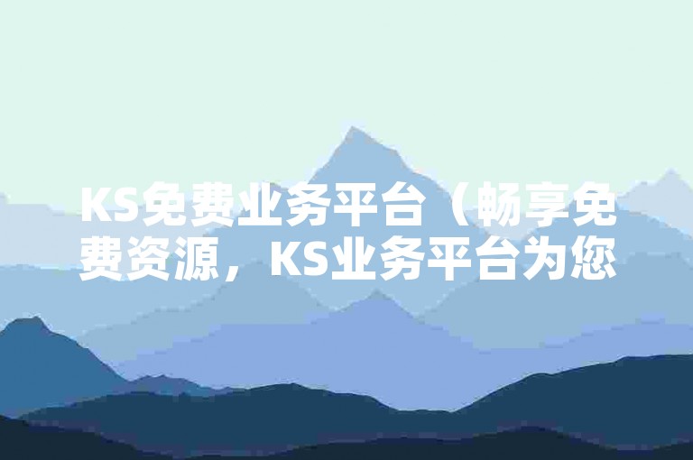 KS免费业务平台（畅享免费资源，KS业务平台为您开启商业新篇）