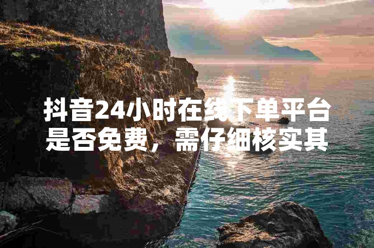 抖音24小时在线下单平台是否免费，需仔细核实其官方信息。