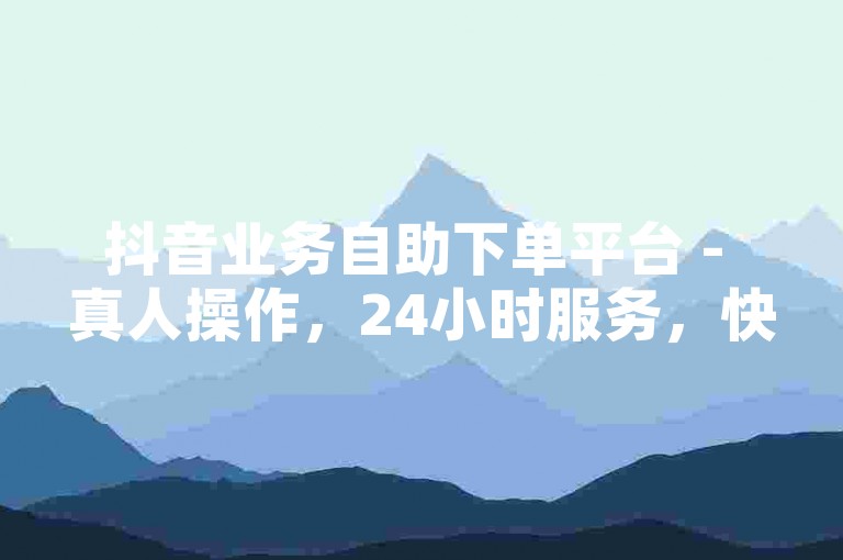 抖音业务自助下单平台 - 真人操作，24小时服务，快手涨粉网址，低价快手业务随时可下单。