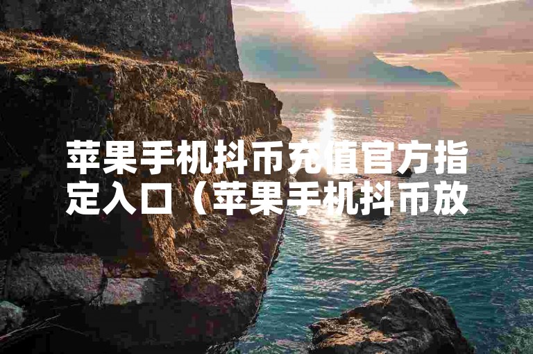 苹果手机抖币充值官方指定入口（苹果手机抖币放心充值通道）