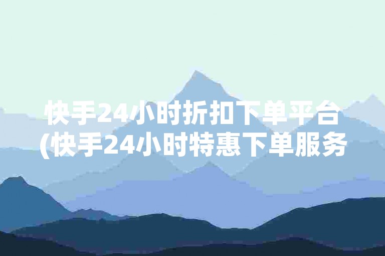 快手24小时折扣下单平台(快手24小时特惠下单服务)