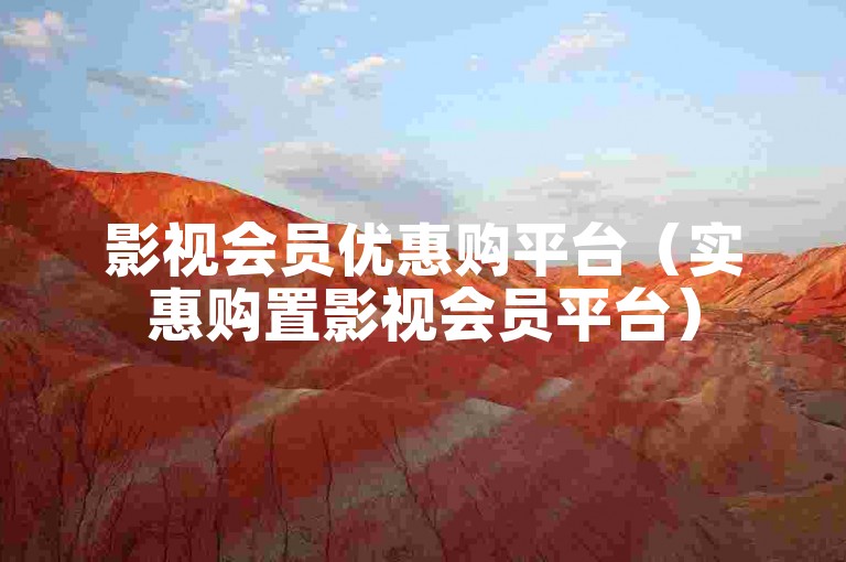 影视会员优惠购平台（实惠购置影视会员平台）
