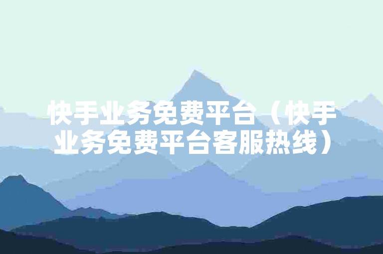 快手业务免费平台（快手业务免费平台客服热线）