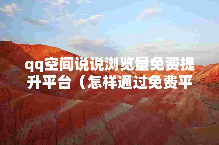 qq空间说说浏览量免费提升平台（怎样通过免费平台增加QQ空间说说的浏览数量）