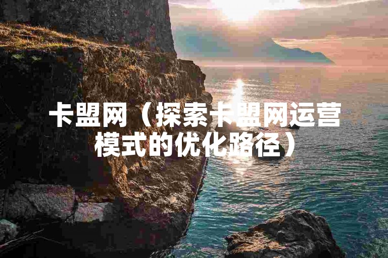 卡盟网（探索卡盟网运营模式的优化路径）