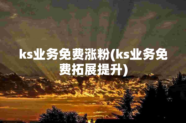 ks业务免费涨粉(ks业务免费拓展提升)