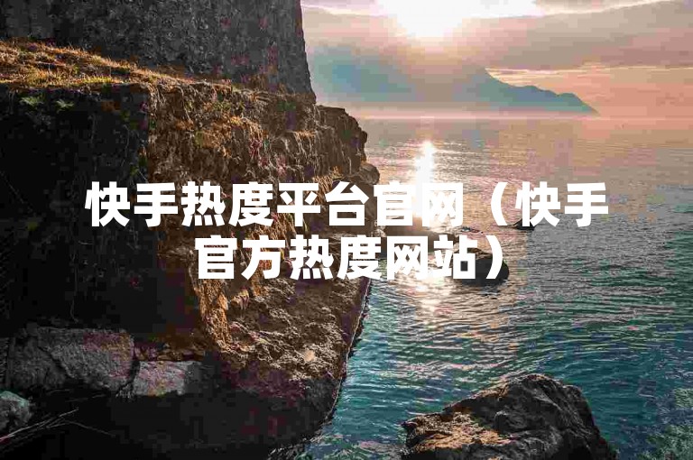 快手热度平台官网（快手官方热度网站）