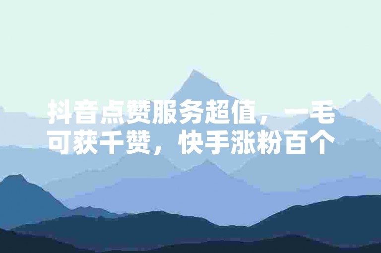 抖音点赞服务超值，一毛可获千赞，快手涨粉百个瞬达，扣扣空间热度飙升无压力。