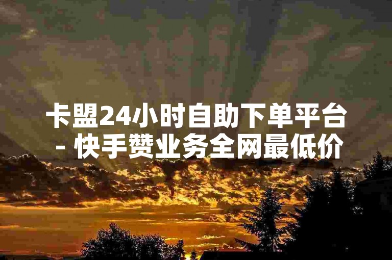 卡盟24小时自助下单平台 - 快手赞业务全网最低价，0.1元轻松得一万赞