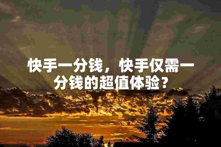 快手一分钱，快手仅需一分钱的超值体验？
