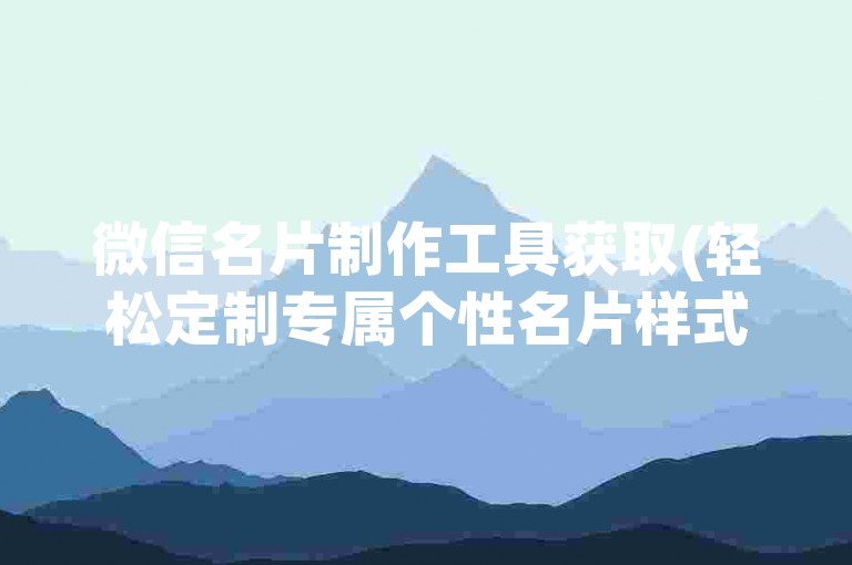 微信名片制作工具获取(轻松定制专属个性名片样式)