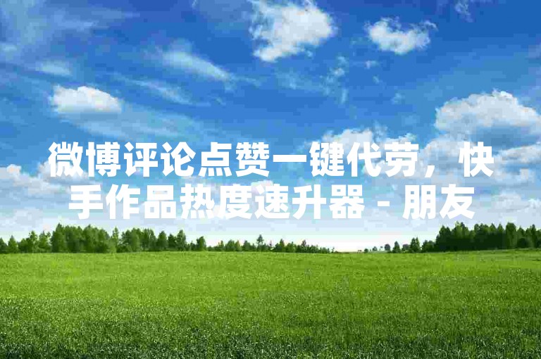 微博评论点赞一键代劳，快手作品热度速升器 - 朋友圈动态智能跟评 - 拼多多砍价助力自助服务。