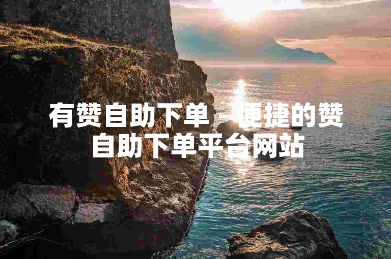 有赞自助下单 - 便捷的赞自助下单平台网站
