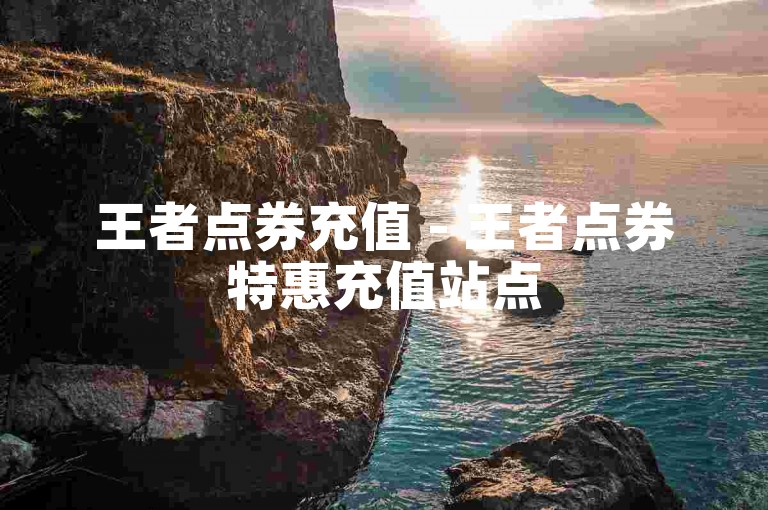 王者点券充值 - 王者点券特惠充值站点