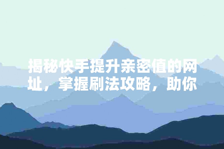揭秘快手提升亲密值的网址，掌握刷法攻略，助你迅速升级互动！