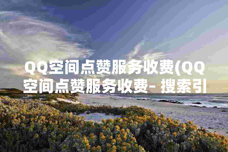 QQ空间点赞服务收费(QQ空间点赞服务收费– 搜索引擎优化)