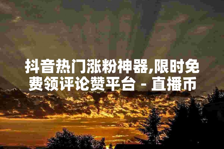 抖音热门涨粉神器,限时免费领评论赞平台 - 直播币充值优惠渠道 - 全网顶尖代刷组织排名榜