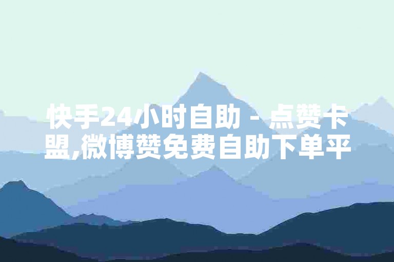 快手24小时自助 - 点赞卡盟,微博赞免费自助下单平台 - 快手自助业务下单平台官网
