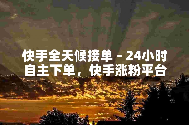 快手全天候接单 - 24小时自主下单，快手涨粉平台 - 自助服务下单平台全天可用卡盟