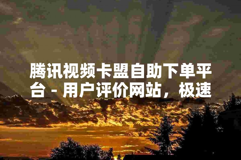 腾讯视频卡盟自助下单平台 - 用户评价网站，极速点赞中心 - 闪电代刷