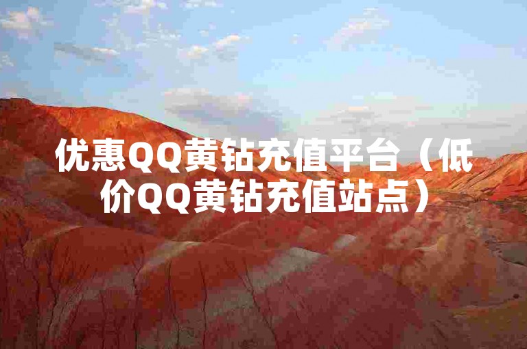 优惠QQ黄钻充值平台（低价QQ黄钻充值站点）