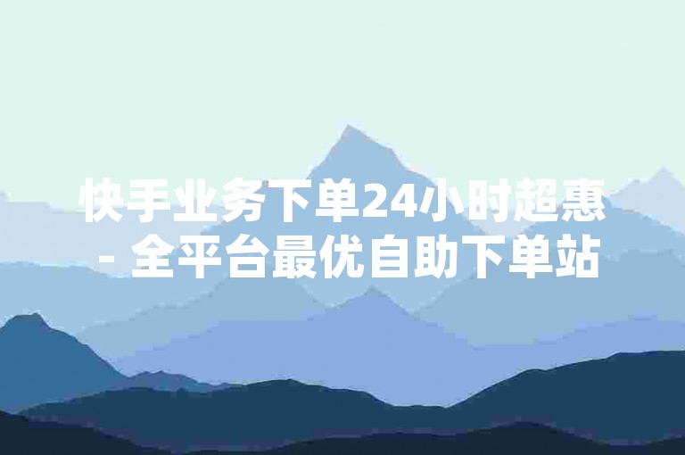 快手业务下单24小时超惠 - 全平台最优自助下单站点,网易卡盟全天候自助服务 - dy点赞业务