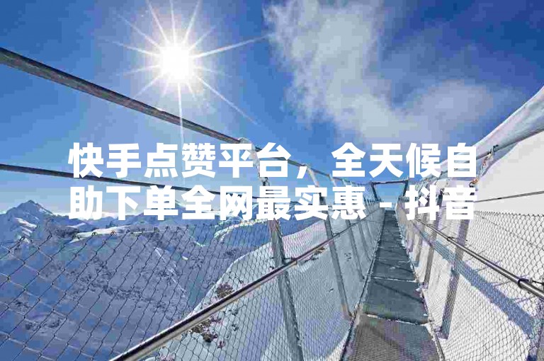 快手点赞平台，全天候自助下单全网最实惠 - 抖音特惠0.5元五百赞 - 快手自助赞服务24小时内到账