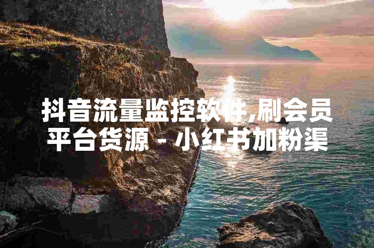 抖音流量监控软件,刷会员平台货源 - 小红书加粉渠道汇总 - 微信如何批量点赞内部教程