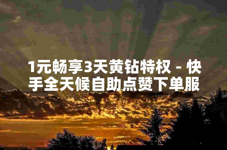 1元畅享3天黄钻特权 - 快手全天候自助点赞下单服务