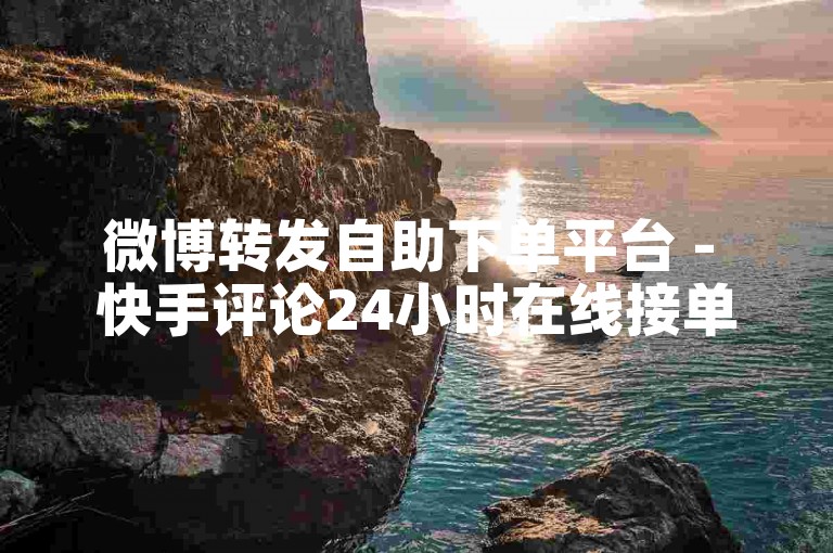 微博转发自助下单平台 - 快手评论24小时在线接单平台